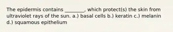 The epidermis contains ________, which protect(s) the skin from ultraviolet rays of the sun. a.) basal cells b.) keratin c.) melanin d.) squamous epithelium