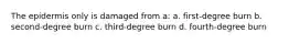 The epidermis only is damaged from a: a. first-degree burn b. second-degree burn c. third-degree burn d. fourth-degree burn