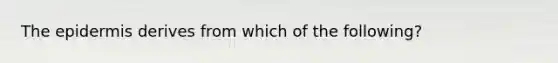 <a href='https://www.questionai.com/knowledge/kBFgQMpq6s-the-epidermis' class='anchor-knowledge'>the epidermis</a> derives from which of the following?