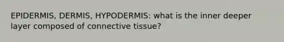 EPIDERMIS, DERMIS, HYPODERMIS: what is the inner deeper layer composed of connective tissue?