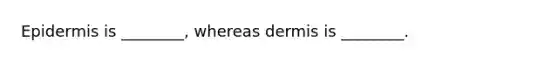 Epidermis is ________, whereas dermis is ________.