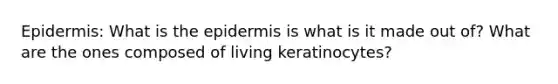 Epidermis: What is <a href='https://www.questionai.com/knowledge/kBFgQMpq6s-the-epidermis' class='anchor-knowledge'>the epidermis</a> is what is it made out of? What are the ones composed of living keratinocytes?