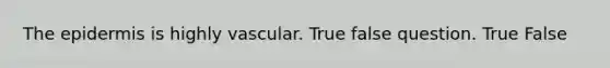 The epidermis is highly vascular. True false question. True False