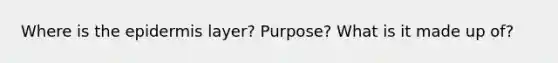 Where is the epidermis layer? Purpose? What is it made up of?