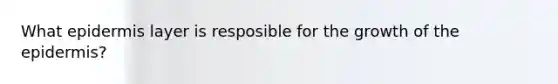 What epidermis layer is resposible for the growth of the epidermis?
