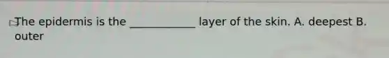 The epidermis is the ____________ layer of the skin. A. deepest B. outer