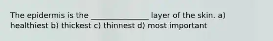 The epidermis is the _______________ layer of the skin. a) healthiest b) thickest c) thinnest d) most important