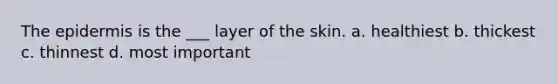 The epidermis is the ___ layer of the skin. a. healthiest b. thickest c. thinnest d. most important