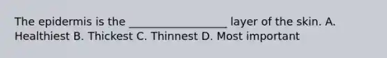 The epidermis is the __________________ layer of the skin. A. Healthiest B. Thickest C. Thinnest D. Most important