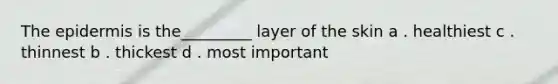 The epidermis is the_________ layer of the skin a . healthiest c . thinnest b . thickest d . most important