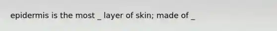 epidermis is the most _ layer of skin; made of _