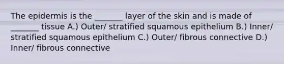 <a href='https://www.questionai.com/knowledge/kBFgQMpq6s-the-epidermis' class='anchor-knowledge'>the epidermis</a> is the _______ layer of the skin and is made of _______ tissue A.) Outer/ stratified squamous epithelium B.) Inner/ stratified squamous epithelium C.) Outer/ fibrous connective D.) Inner/ fibrous connective