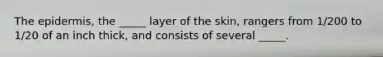 The epidermis, the _____ layer of the skin, rangers from 1/200 to 1/20 of an inch thick, and consists of several _____.