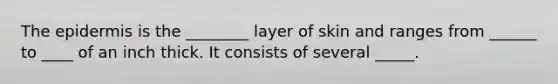 <a href='https://www.questionai.com/knowledge/kBFgQMpq6s-the-epidermis' class='anchor-knowledge'>the epidermis</a> is the ________ layer of skin and ranges from ______ to ____ of an inch thick. It consists of several _____.