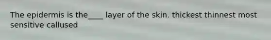 The epidermis is the____ layer of the skin. thickest thinnest most sensitive callused
