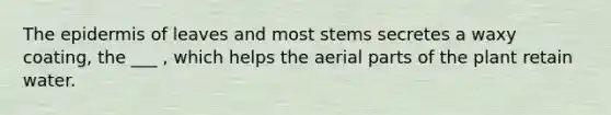 The epidermis of leaves and most stems secretes a waxy coating, the ___ , which helps the aerial parts of the plant retain water.