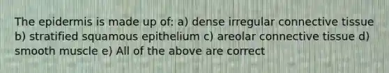 <a href='https://www.questionai.com/knowledge/kBFgQMpq6s-the-epidermis' class='anchor-knowledge'>the epidermis</a> is made up of: a) dense irregular <a href='https://www.questionai.com/knowledge/kYDr0DHyc8-connective-tissue' class='anchor-knowledge'>connective tissue</a> b) stratified squamous epithelium c) areolar connective tissue d) smooth muscle e) All of the above are correct