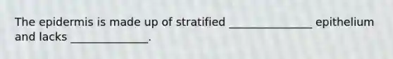 The epidermis is made up of stratified _______________ epithelium and lacks ______________.