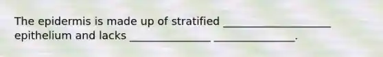 The epidermis is made up of stratified ____________________ epithelium and lacks _______________ _______________.