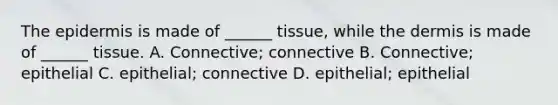 The epidermis is made of ______ tissue, while the dermis is made of ______ tissue. A. Connective; connective B. Connective; epithelial C. epithelial; connective D. epithelial; epithelial