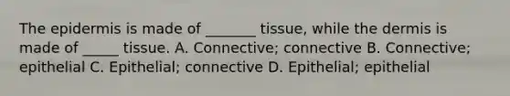 The epidermis is made of _______ tissue, while the dermis is made of _____ tissue. A. Connective; connective B. Connective; epithelial C. Epithelial; connective D. Epithelial; epithelial