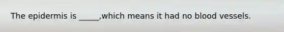 The epidermis is _____,which means it had no blood vessels.
