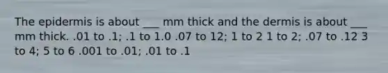 <a href='https://www.questionai.com/knowledge/kBFgQMpq6s-the-epidermis' class='anchor-knowledge'>the epidermis</a> is about ___ mm thick and <a href='https://www.questionai.com/knowledge/kEsXbG6AwS-the-dermis' class='anchor-knowledge'>the dermis</a> is about ___ mm thick. .01 to .1; .1 to 1.0 .07 to 12; 1 to 2 1 to 2; .07 to .12 3 to 4; 5 to 6 .001 to .01; .01 to .1