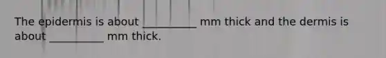 The epidermis is about __________ mm thick and the dermis is about __________ mm thick.