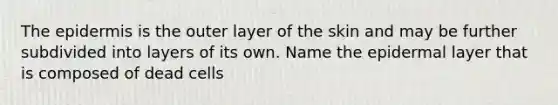 The epidermis is the outer layer of the skin and may be further subdivided into layers of its own. Name the epidermal layer that is composed of dead cells