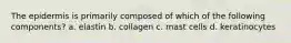 The epidermis is primarily composed of which of the following components? a. elastin b. collagen c. mast cells d. keratinocytes