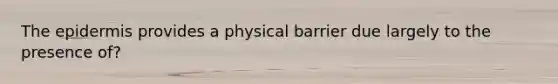 The epidermis provides a physical barrier due largely to the presence of?