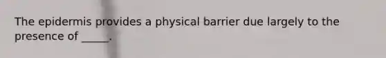 The epidermis provides a physical barrier due largely to the presence of _____.