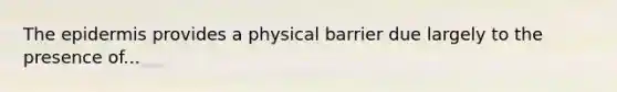 The epidermis provides a physical barrier due largely to the presence of...