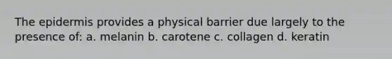 <a href='https://www.questionai.com/knowledge/kBFgQMpq6s-the-epidermis' class='anchor-knowledge'>the epidermis</a> provides a physical barrier due largely to the presence of: a. melanin b. carotene c. collagen d. keratin