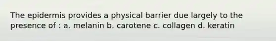 The epidermis provides a physical barrier due largely to the presence of : a. melanin b. carotene c. collagen d. keratin