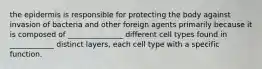 the epidermis is responsible for protecting the body against invasion of bacteria and other foreign agents primarily because it is composed of _______________ different cell types found in ____________ distinct layers, each cell type with a specific function.