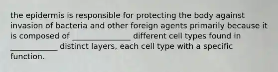 the epidermis is responsible for protecting the body against invasion of bacteria and other foreign agents primarily because it is composed of _______________ different cell types found in ____________ distinct layers, each cell type with a specific function.