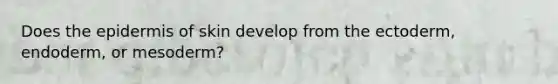 Does the epidermis of skin develop from the ectoderm, endoderm, or mesoderm?