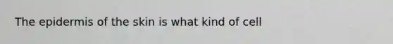 <a href='https://www.questionai.com/knowledge/kBFgQMpq6s-the-epidermis' class='anchor-knowledge'>the epidermis</a> of the skin is what kind of cell