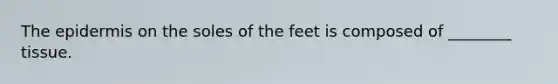 The epidermis on the soles of the feet is composed of ________ tissue.