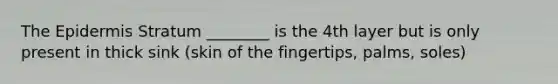 The Epidermis Stratum ________ is the 4th layer but is only present in thick sink (skin of the fingertips, palms, soles)