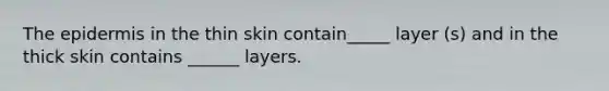 The epidermis in the thin skin contain_____ layer (s) and in the thick skin contains ______ layers.