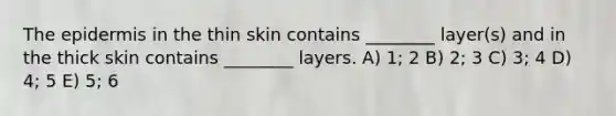 The epidermis in the thin skin contains ________ layer(s) and in the thick skin contains ________ layers. A) 1; 2 B) 2; 3 C) 3; 4 D) 4; 5 E) 5; 6