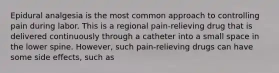 Epidural analgesia is the most common approach to controlling pain during labor. This is a regional pain-relieving drug that is delivered continuously through a catheter into a small space in the lower spine. However, such pain-relieving drugs can have some side effects, such as