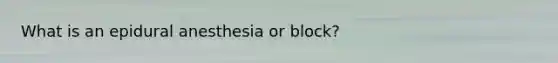 What is an epidural anesthesia or block?