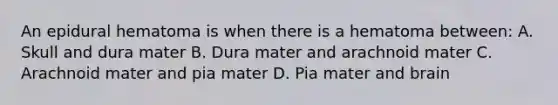 An epidural hematoma is when there is a hematoma between: A. Skull and dura mater B. Dura mater and arachnoid mater C. Arachnoid mater and pia mater D. Pia mater and brain