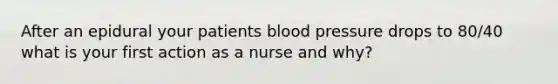 After an epidural your patients blood pressure drops to 80/40 what is your first action as a nurse and why?