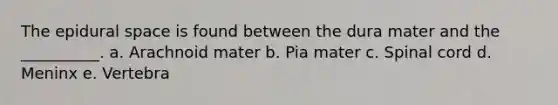 The epidural space is found between the dura mater and the __________. a. Arachnoid mater b. Pia mater c. Spinal cord d. Meninx e. Vertebra