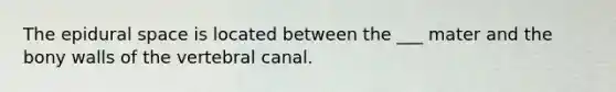 The epidural space is located between the ___ mater and the bony walls of the vertebral canal.