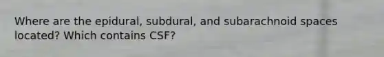 Where are the epidural, subdural, and subarachnoid spaces located? Which contains CSF?